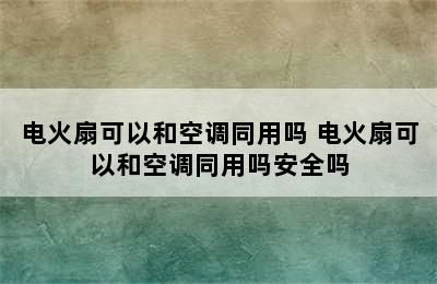 电火扇可以和空调同用吗 电火扇可以和空调同用吗安全吗